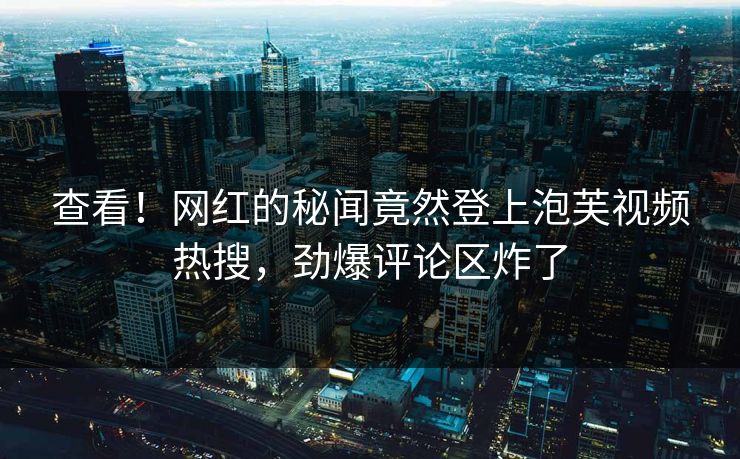 查看！网红的秘闻竟然登上泡芙视频热搜，劲爆评论区炸了