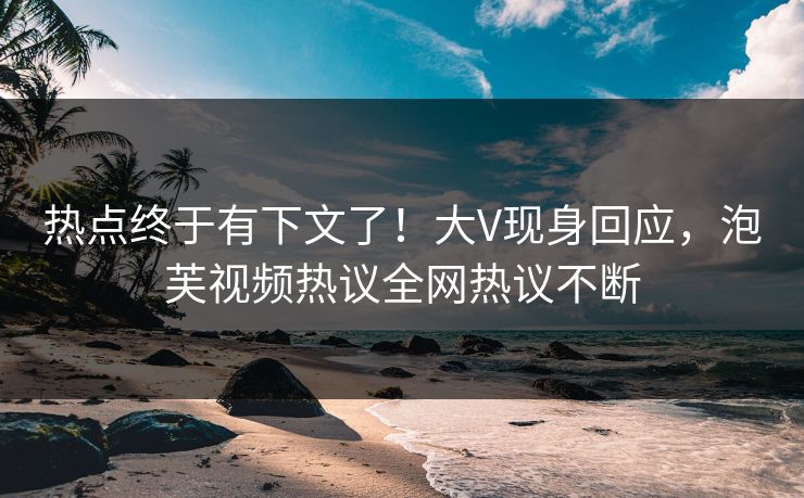 热点终于有下文了！大V现身回应，泡芙视频热议全网热议不断