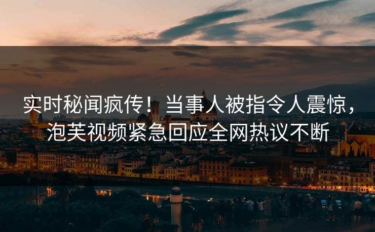 实时秘闻疯传！当事人被指令人震惊，泡芙视频紧急回应全网热议不断