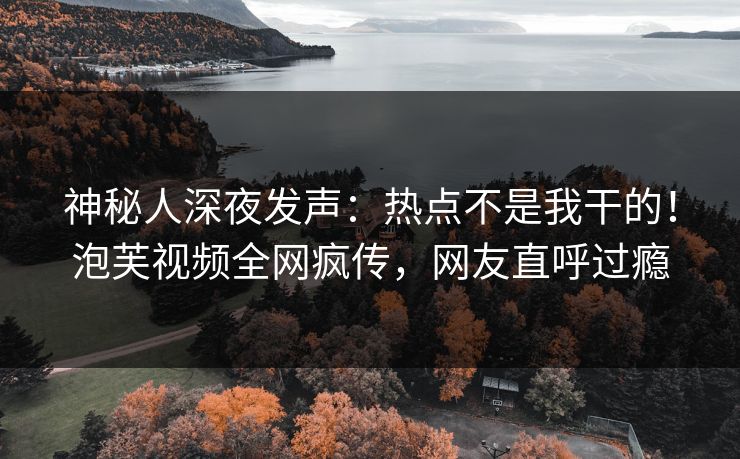 神秘人深夜发声：热点不是我干的！泡芙视频全网疯传，网友直呼过瘾