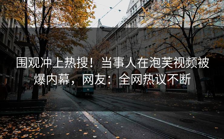 围观冲上热搜！当事人在泡芙视频被爆内幕，网友：全网热议不断