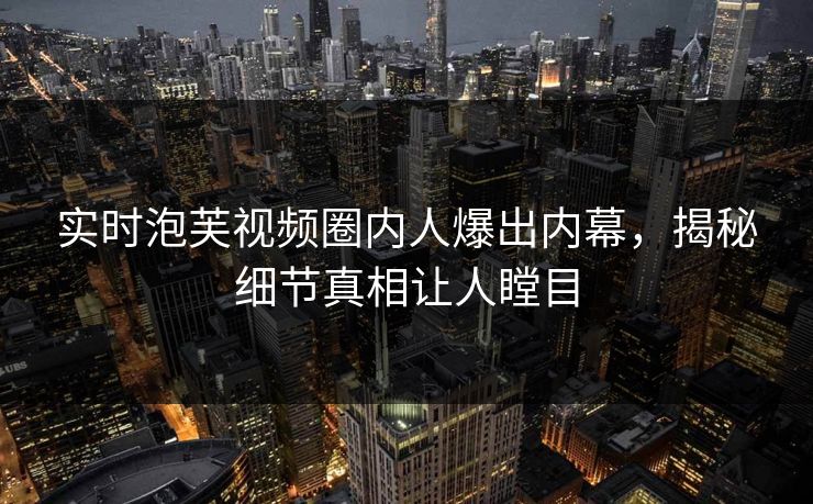 实时泡芙视频圈内人爆出内幕，揭秘细节真相让人瞠目