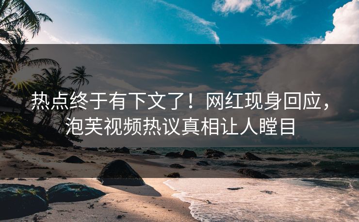 热点终于有下文了！网红现身回应，泡芙视频热议真相让人瞠目
