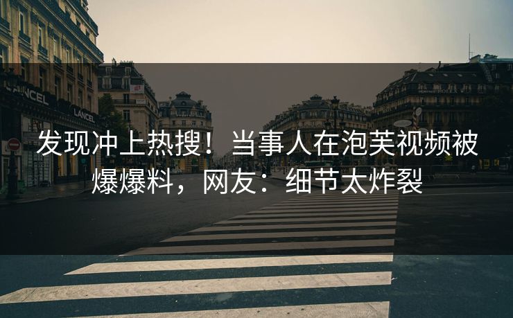 发现冲上热搜！当事人在泡芙视频被爆爆料，网友：细节太炸裂
