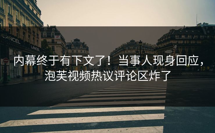 内幕终于有下文了！当事人现身回应，泡芙视频热议评论区炸了