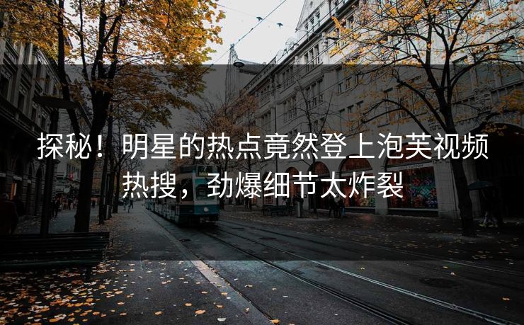 探秘！明星的热点竟然登上泡芙视频热搜，劲爆细节太炸裂
