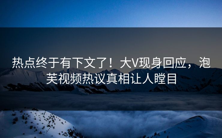 热点终于有下文了！大V现身回应，泡芙视频热议真相让人瞠目