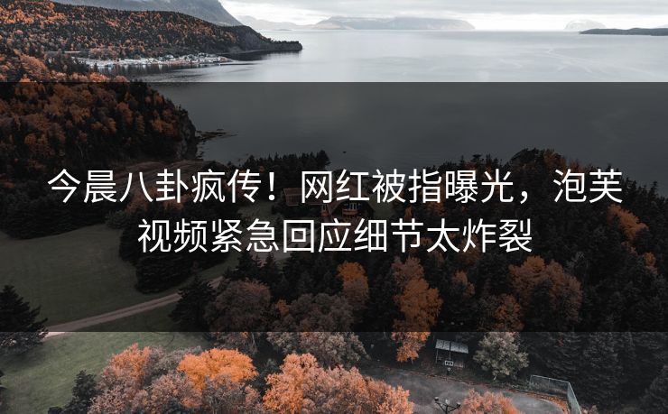 今晨八卦疯传！网红被指曝光，泡芙视频紧急回应细节太炸裂