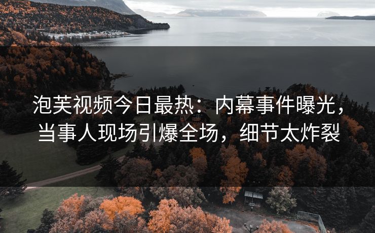 泡芙视频今日最热：内幕事件曝光，当事人现场引爆全场，细节太炸裂