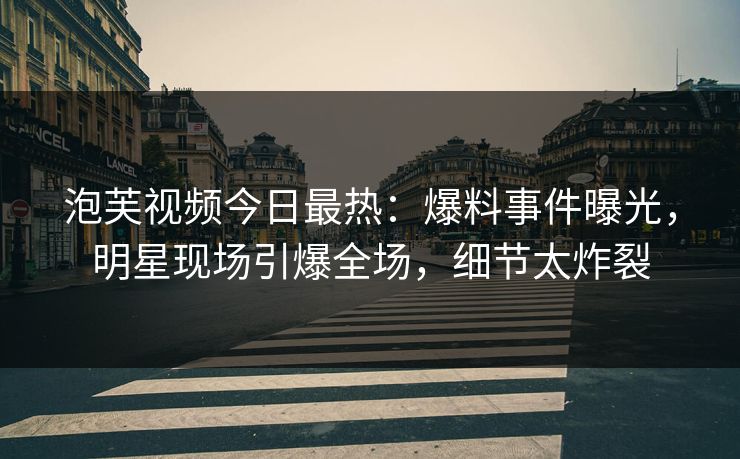 泡芙视频今日最热：爆料事件曝光，明星现场引爆全场，细节太炸裂