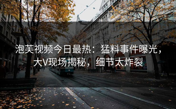 泡芙视频今日最热：猛料事件曝光，大V现场揭秘，细节太炸裂
