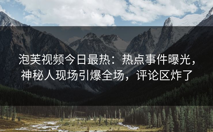 泡芙视频今日最热：热点事件曝光，神秘人现场引爆全场，评论区炸了
