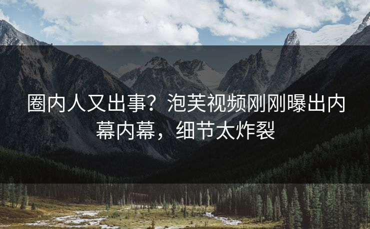 圈内人又出事？泡芙视频刚刚曝出内幕内幕，细节太炸裂