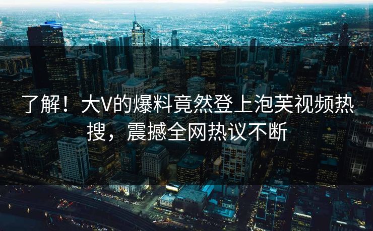 了解！大V的爆料竟然登上泡芙视频热搜，震撼全网热议不断