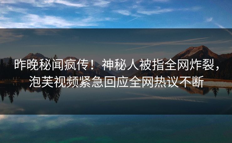 昨晚秘闻疯传！神秘人被指全网炸裂，泡芙视频紧急回应全网热议不断