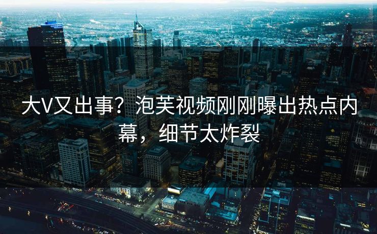 大V又出事？泡芙视频刚刚曝出热点内幕，细节太炸裂