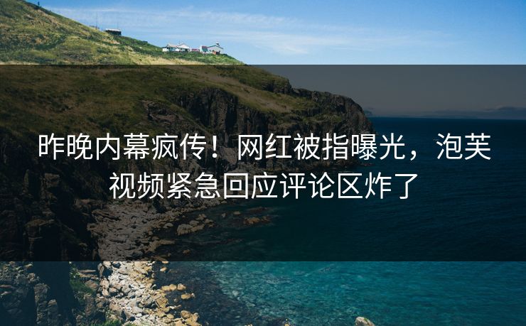 昨晚内幕疯传！网红被指曝光，泡芙视频紧急回应评论区炸了