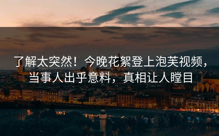 了解太突然！今晚花絮登上泡芙视频，当事人出乎意料，真相让人瞠目