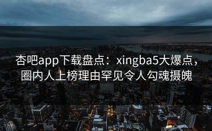 杏吧app下载盘点：xingba5大爆点，圈内人上榜理由罕见令人勾魂摄魄