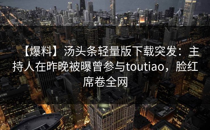【爆料】汤头条轻量版下载突发：主持人在昨晚被曝曾参与toutiao，脸红席卷全网