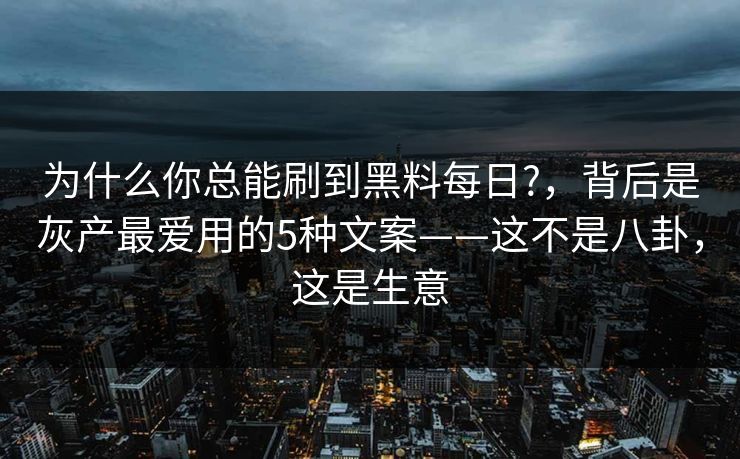 为什么你总能刷到黑料每日?，背后是灰产最爱用的5种文案——这不是八卦，这是生意