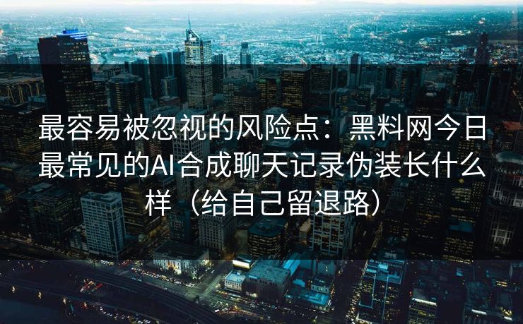 最容易被忽视的风险点：黑料网今日最常见的AI合成聊天记录伪装长什么样（给自己留退路）