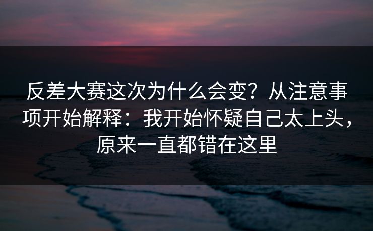 反差大赛这次为什么会变?从注意事项开始解释:我开始怀疑自己太上头,原来一直都错在这里 反差大赛这次为什么会变?从注意事项开始解释:我开始怀疑自己太上头,原来一直都错在这里