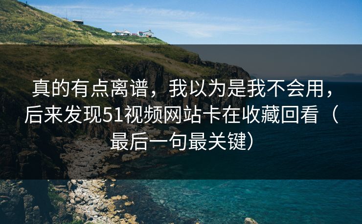 真的有点离谱，我以为是我不会用，后来发现51视频网站卡在收藏回看（最后一句最关键）