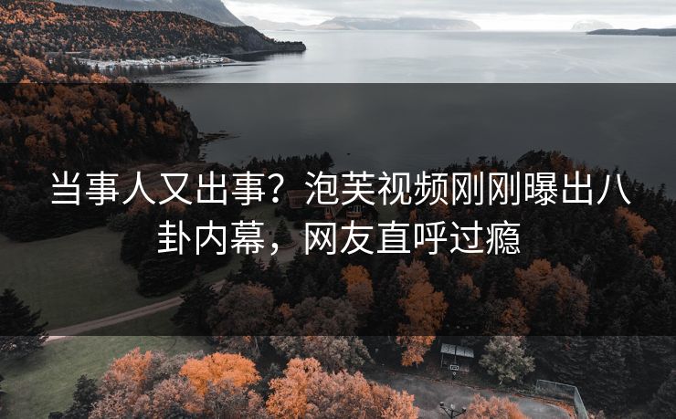 当事人又出事？泡芙视频刚刚曝出八卦内幕，网友直呼过瘾