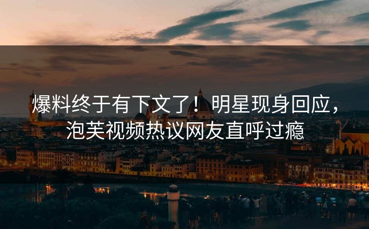 爆料终于有下文了！明星现身回应，泡芙视频热议网友直呼过瘾