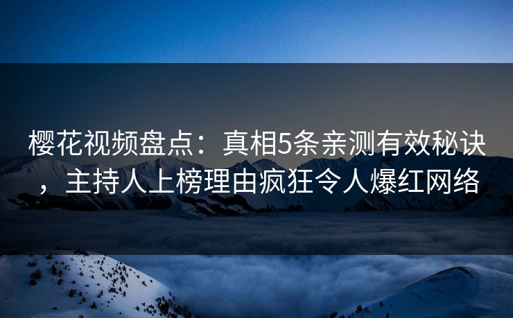 樱花视频盘点：真相5条亲测有效秘诀，主持人上榜理由疯狂令人爆红网络