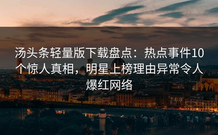 汤头条轻量版下载盘点：热点事件10个惊人真相，明星上榜理由异常令人爆红网络