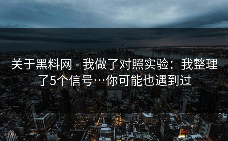 关于黑料网 - 我做了对照实验：我整理了5个信号…你可能也遇到过