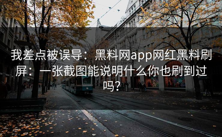 我差点被误导：黑料网app网红黑料刷屏：一张截图能说明什么你也刷到过吗？