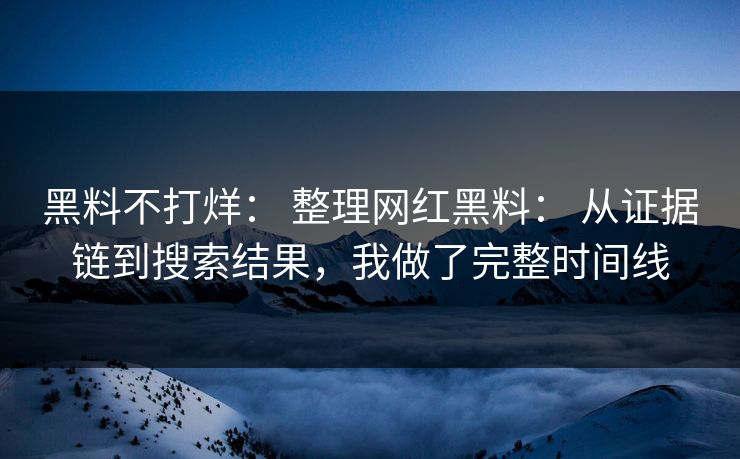 黑料不打烊： 整理网红黑料： 从证据链到搜索结果，我做了完整时间线