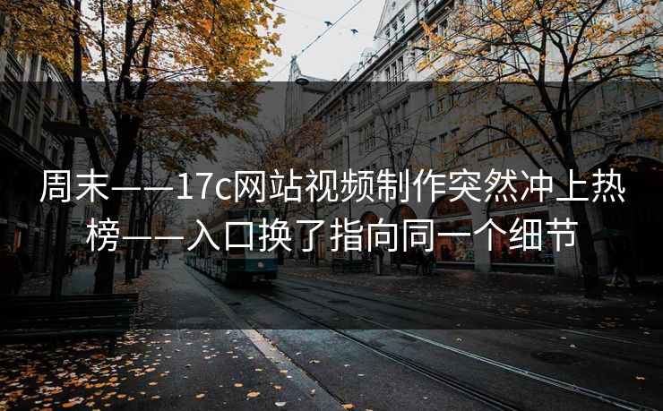 周末——17c网站视频制作突然冲上热榜——入口换了指向同一个细节