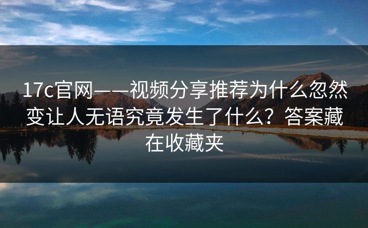 17c官网——视频分享推荐为什么忽然变让人无语究竟发生了什么？答案藏在收藏夹